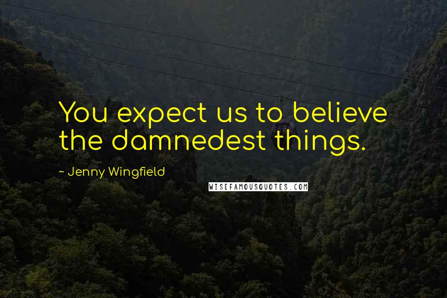 Jenny Wingfield Quotes: You expect us to believe the damnedest things.