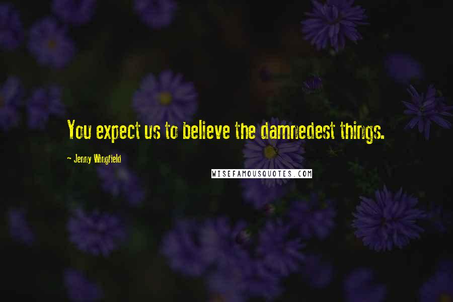 Jenny Wingfield Quotes: You expect us to believe the damnedest things.