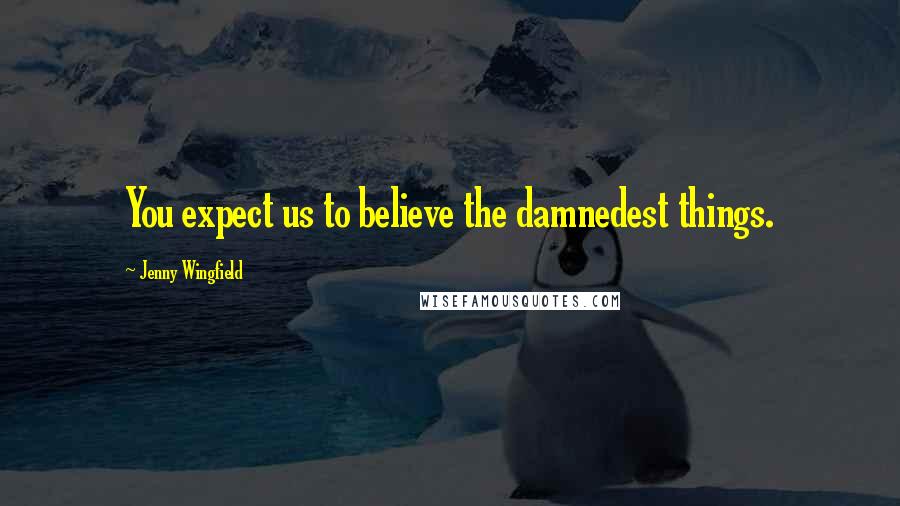 Jenny Wingfield Quotes: You expect us to believe the damnedest things.