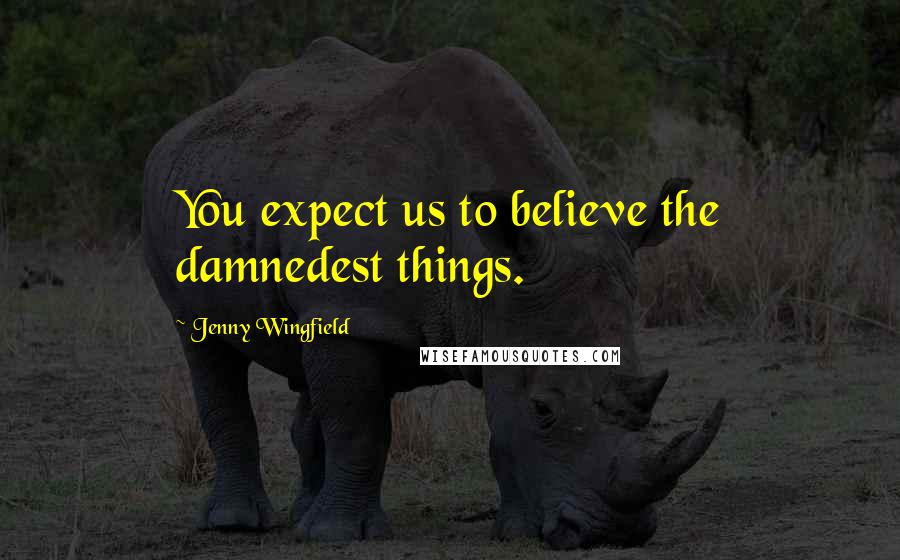 Jenny Wingfield Quotes: You expect us to believe the damnedest things.