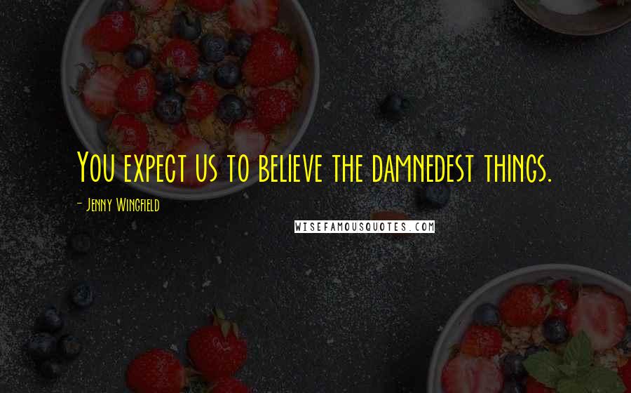 Jenny Wingfield Quotes: You expect us to believe the damnedest things.