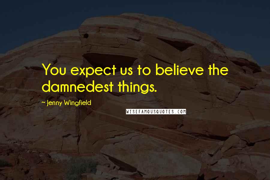 Jenny Wingfield Quotes: You expect us to believe the damnedest things.