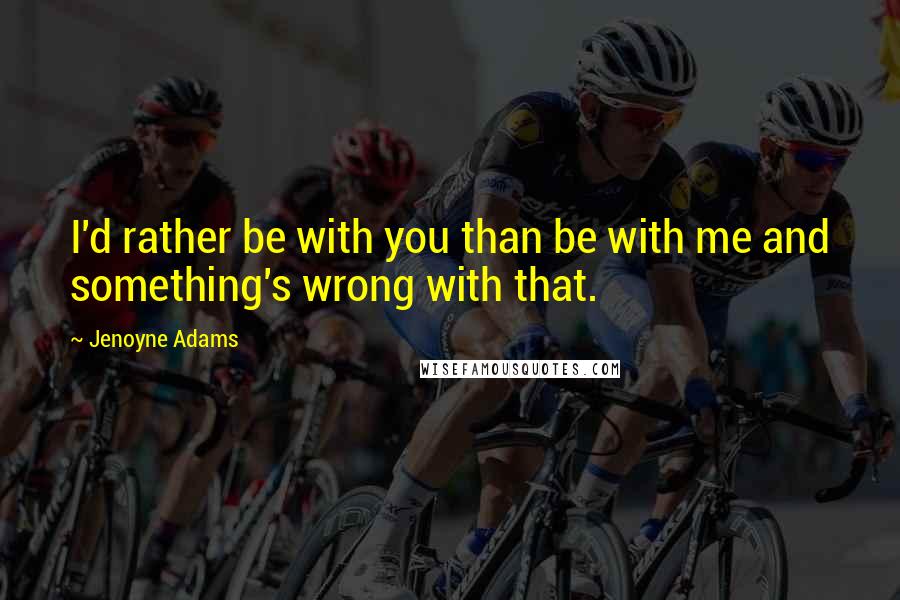 Jenoyne Adams Quotes: I'd rather be with you than be with me and something's wrong with that.