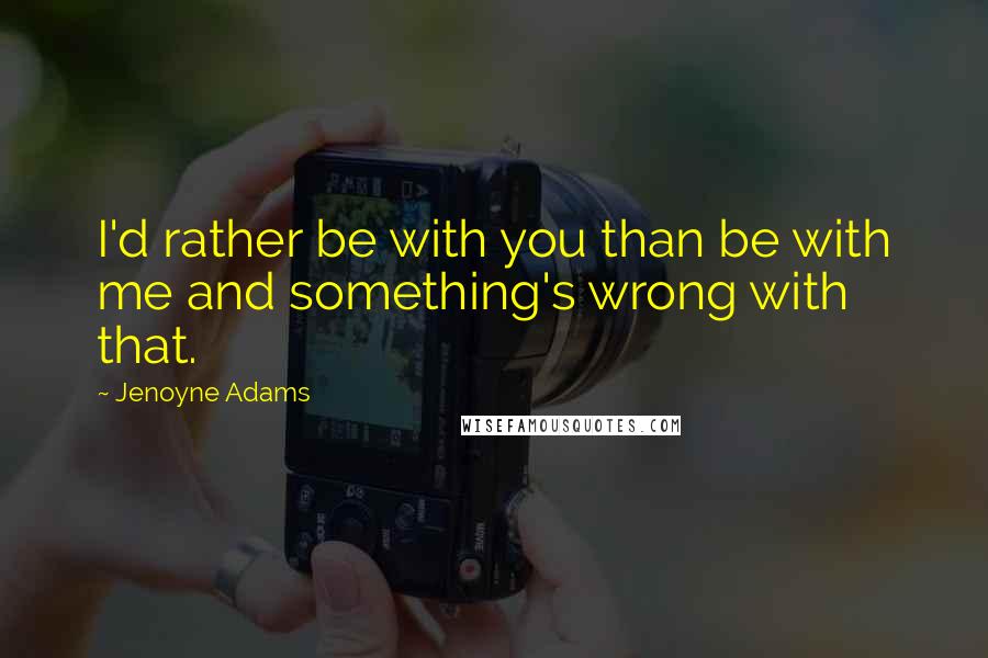 Jenoyne Adams Quotes: I'd rather be with you than be with me and something's wrong with that.