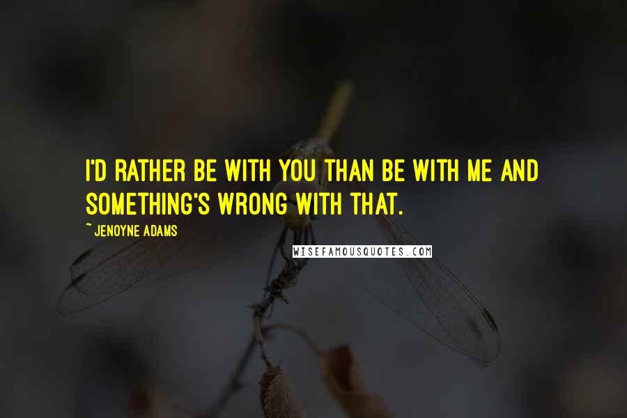 Jenoyne Adams Quotes: I'd rather be with you than be with me and something's wrong with that.