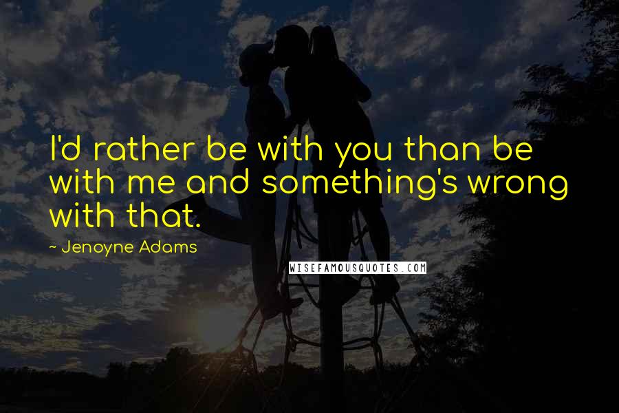 Jenoyne Adams Quotes: I'd rather be with you than be with me and something's wrong with that.