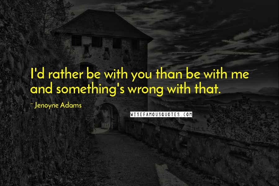 Jenoyne Adams Quotes: I'd rather be with you than be with me and something's wrong with that.