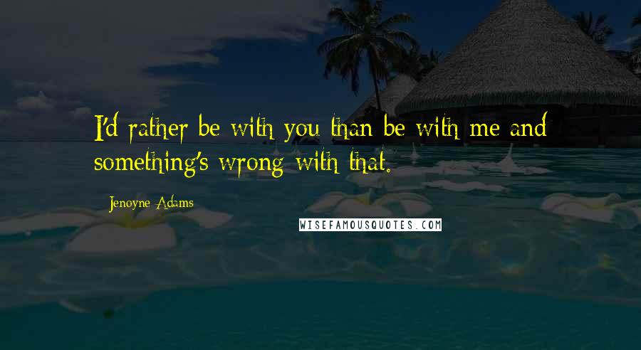 Jenoyne Adams Quotes: I'd rather be with you than be with me and something's wrong with that.