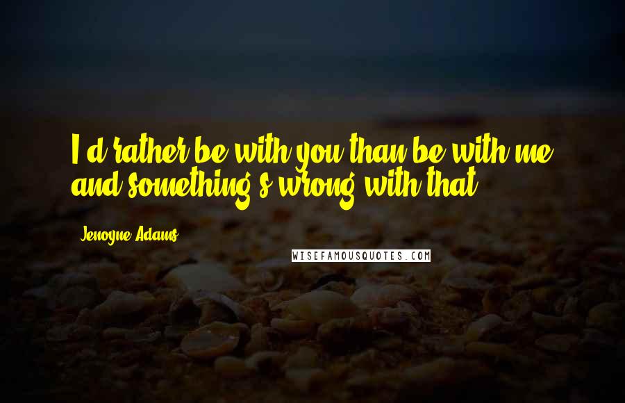 Jenoyne Adams Quotes: I'd rather be with you than be with me and something's wrong with that.