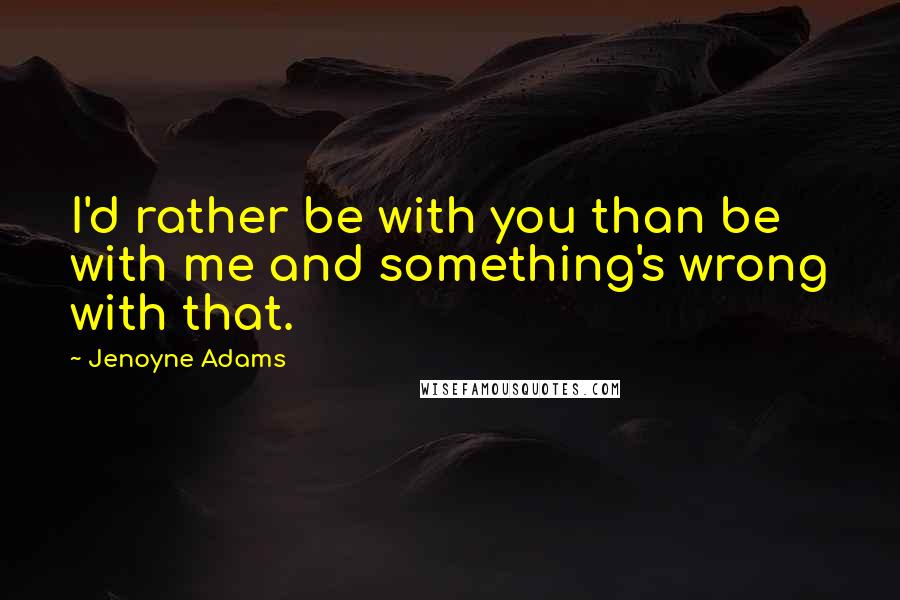Jenoyne Adams Quotes: I'd rather be with you than be with me and something's wrong with that.