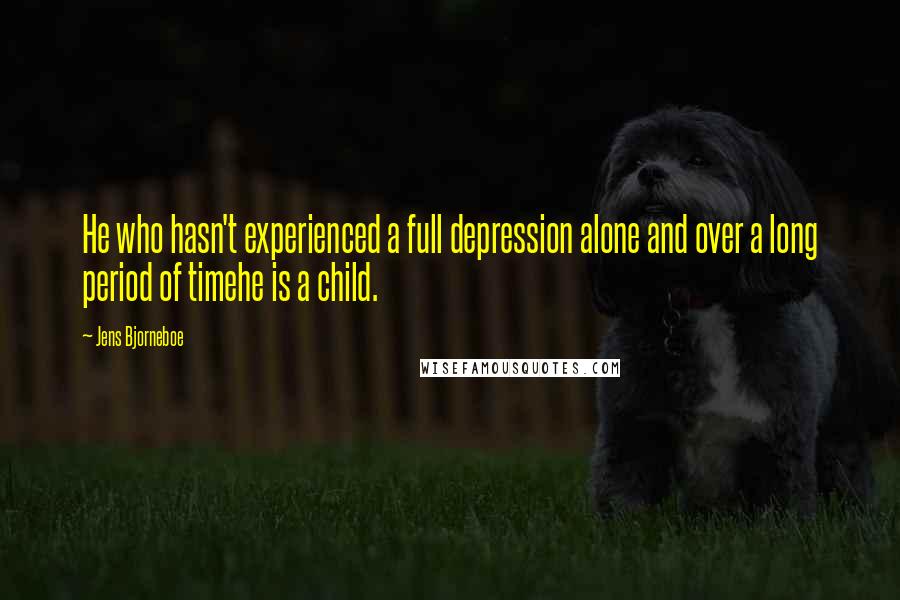 Jens Bjorneboe Quotes: He who hasn't experienced a full depression alone and over a long period of timehe is a child.