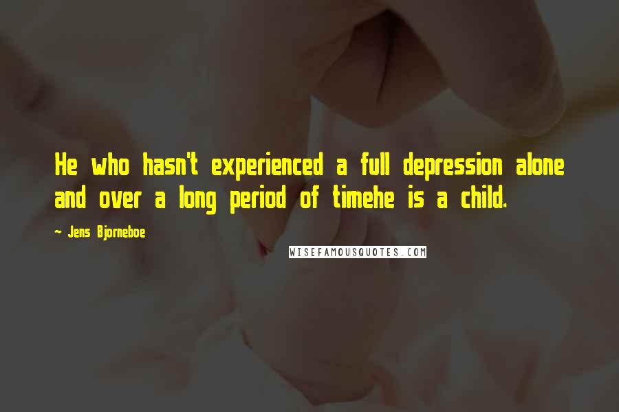 Jens Bjorneboe Quotes: He who hasn't experienced a full depression alone and over a long period of timehe is a child.