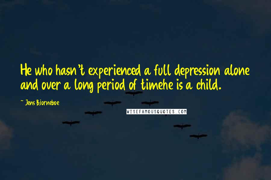 Jens Bjorneboe Quotes: He who hasn't experienced a full depression alone and over a long period of timehe is a child.