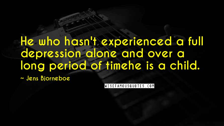 Jens Bjorneboe Quotes: He who hasn't experienced a full depression alone and over a long period of timehe is a child.