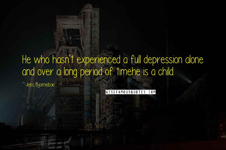 Jens Bjorneboe Quotes: He who hasn't experienced a full depression alone and over a long period of timehe is a child.