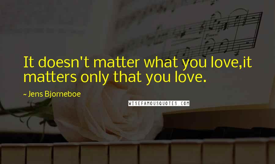 Jens Bjorneboe Quotes: It doesn't matter what you love,it matters only that you love.