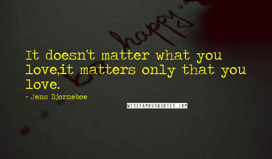 Jens Bjorneboe Quotes: It doesn't matter what you love,it matters only that you love.