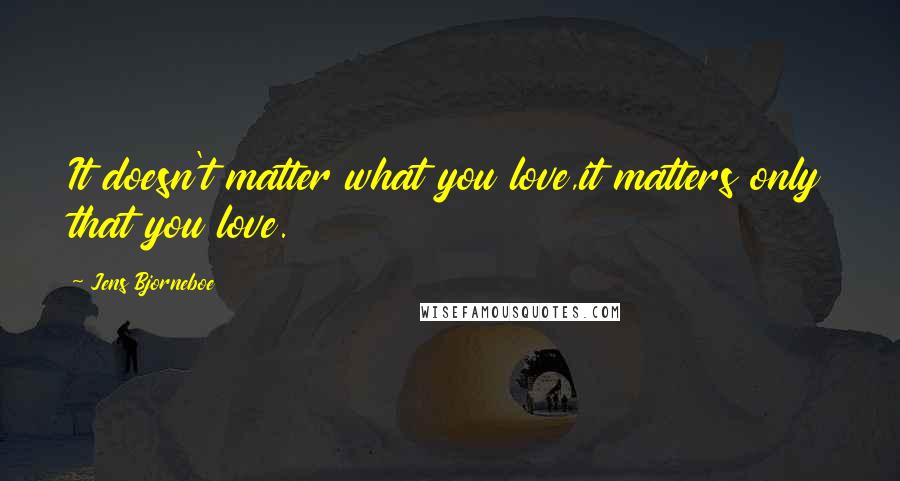 Jens Bjorneboe Quotes: It doesn't matter what you love,it matters only that you love.