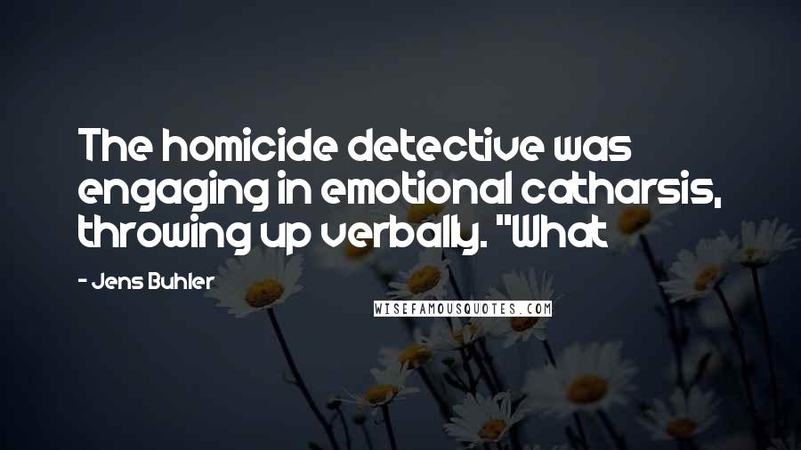 Jens Buhler Quotes: The homicide detective was engaging in emotional catharsis, throwing up verbally. "What