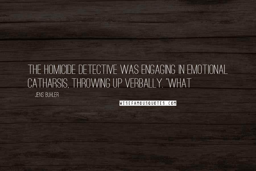 Jens Buhler Quotes: The homicide detective was engaging in emotional catharsis, throwing up verbally. "What