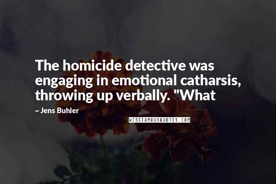 Jens Buhler Quotes: The homicide detective was engaging in emotional catharsis, throwing up verbally. "What