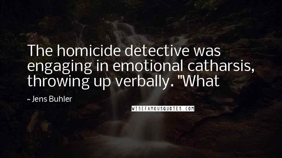 Jens Buhler Quotes: The homicide detective was engaging in emotional catharsis, throwing up verbally. "What