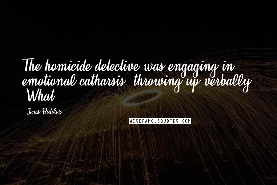 Jens Buhler Quotes: The homicide detective was engaging in emotional catharsis, throwing up verbally. "What