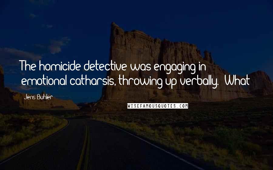 Jens Buhler Quotes: The homicide detective was engaging in emotional catharsis, throwing up verbally. "What