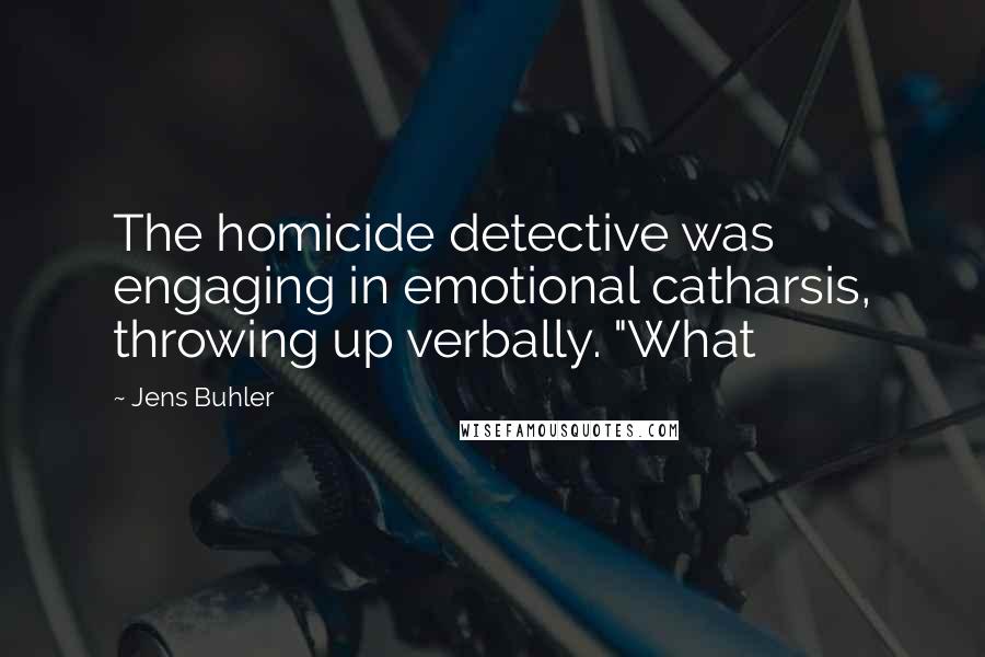 Jens Buhler Quotes: The homicide detective was engaging in emotional catharsis, throwing up verbally. "What