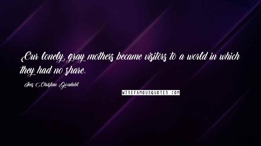 Jens Christian Grondahl Quotes: Our lonely, gray mothers became visitors to a world in which they had no share.