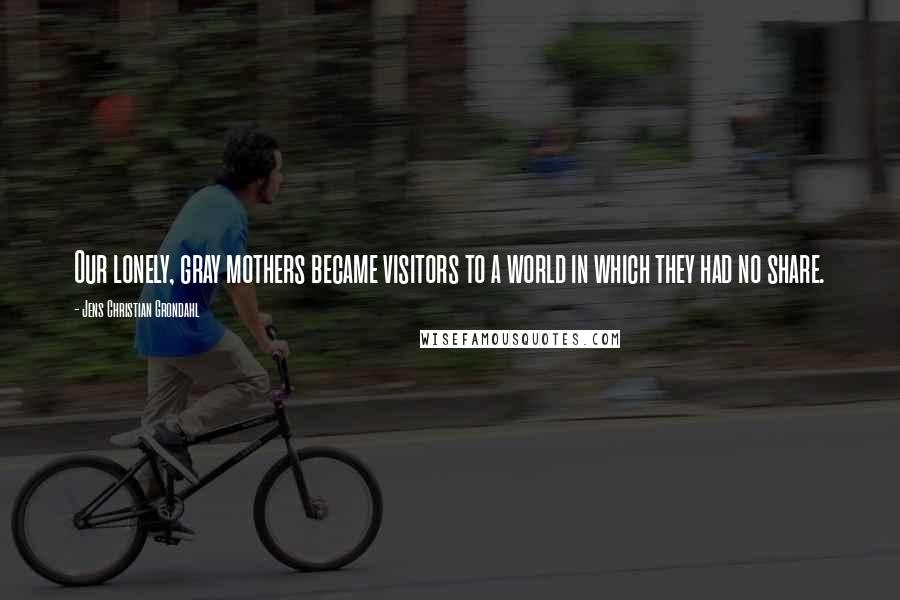 Jens Christian Grondahl Quotes: Our lonely, gray mothers became visitors to a world in which they had no share.