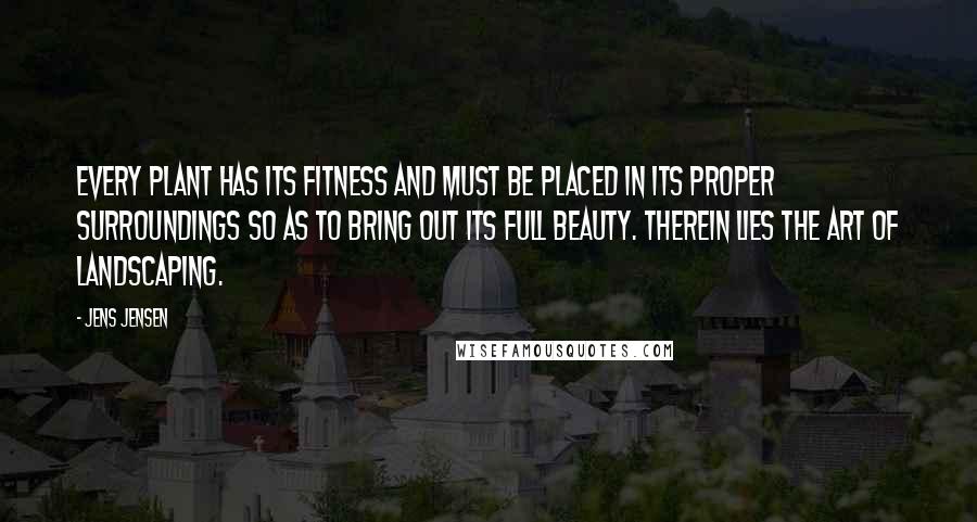 Jens Jensen Quotes: Every plant has its fitness and must be placed in its proper surroundings so as to bring out its full beauty. Therein lies the art of landscaping.