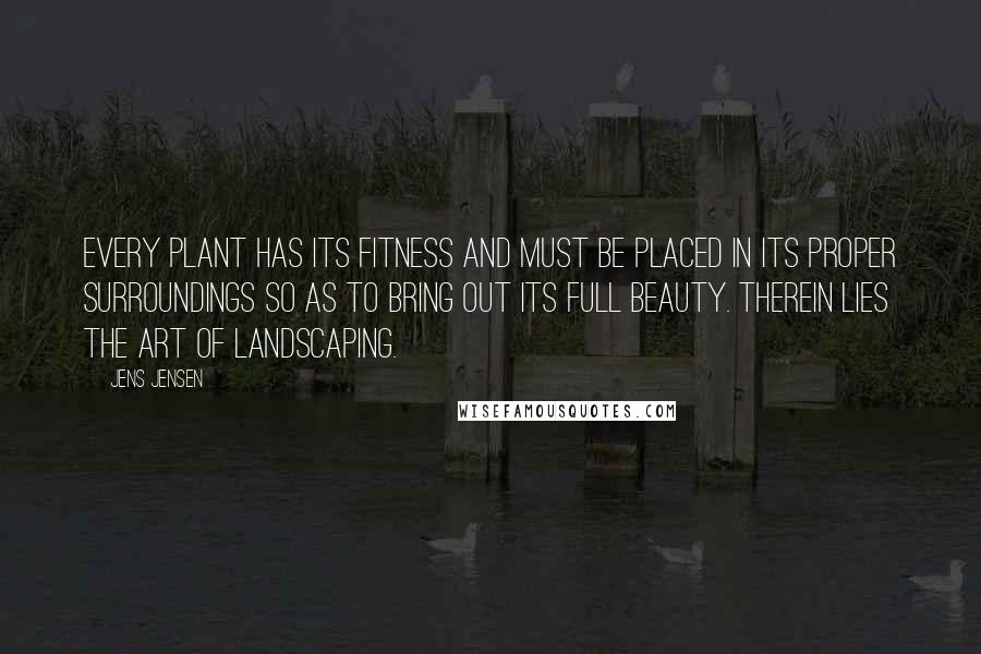 Jens Jensen Quotes: Every plant has its fitness and must be placed in its proper surroundings so as to bring out its full beauty. Therein lies the art of landscaping.