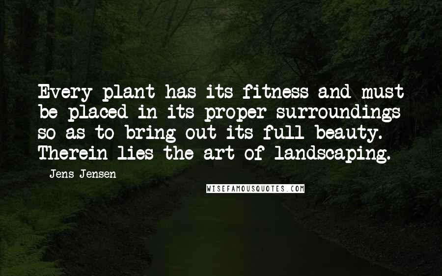 Jens Jensen Quotes: Every plant has its fitness and must be placed in its proper surroundings so as to bring out its full beauty. Therein lies the art of landscaping.