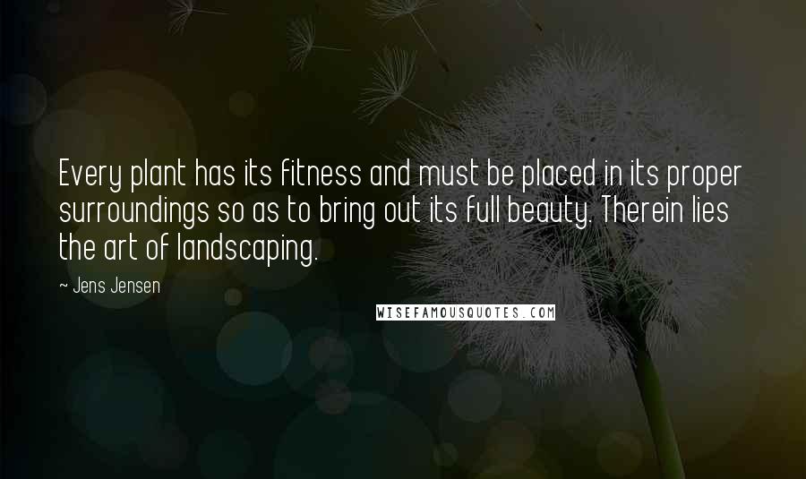 Jens Jensen Quotes: Every plant has its fitness and must be placed in its proper surroundings so as to bring out its full beauty. Therein lies the art of landscaping.