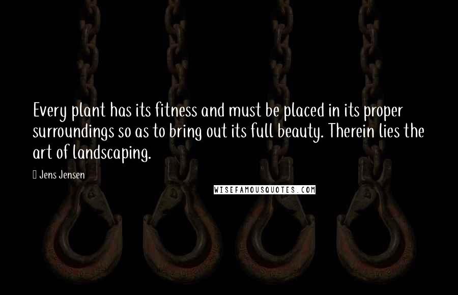 Jens Jensen Quotes: Every plant has its fitness and must be placed in its proper surroundings so as to bring out its full beauty. Therein lies the art of landscaping.