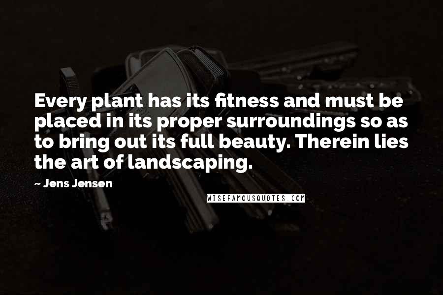 Jens Jensen Quotes: Every plant has its fitness and must be placed in its proper surroundings so as to bring out its full beauty. Therein lies the art of landscaping.