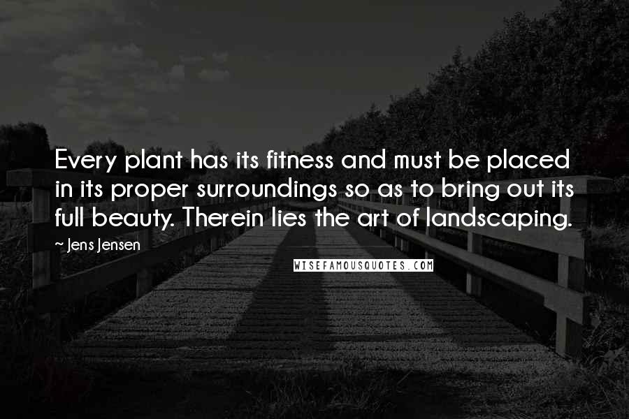 Jens Jensen Quotes: Every plant has its fitness and must be placed in its proper surroundings so as to bring out its full beauty. Therein lies the art of landscaping.