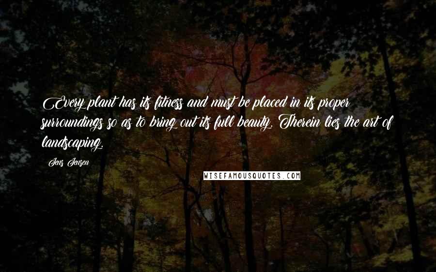 Jens Jensen Quotes: Every plant has its fitness and must be placed in its proper surroundings so as to bring out its full beauty. Therein lies the art of landscaping.