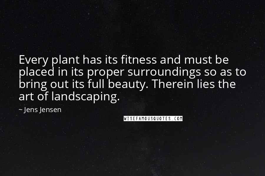 Jens Jensen Quotes: Every plant has its fitness and must be placed in its proper surroundings so as to bring out its full beauty. Therein lies the art of landscaping.