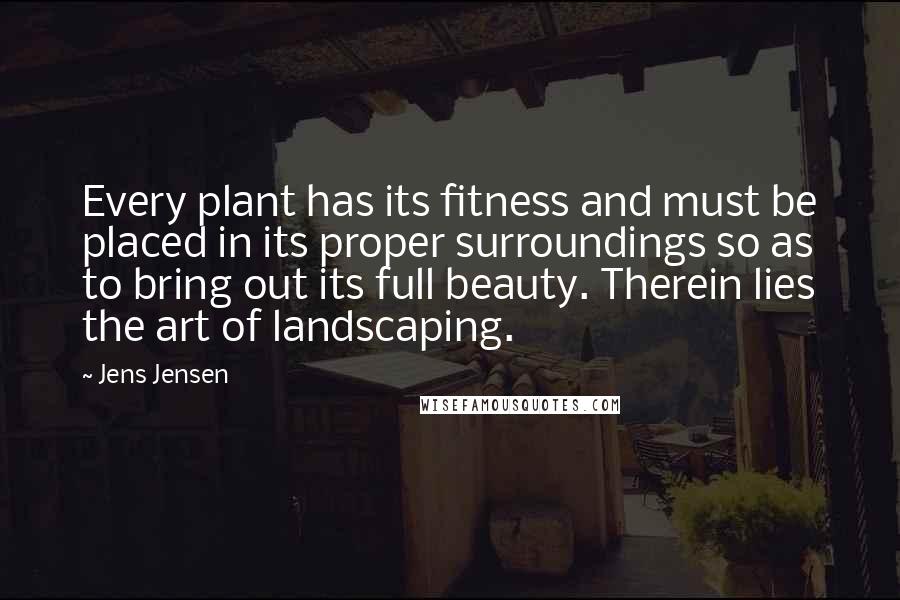 Jens Jensen Quotes: Every plant has its fitness and must be placed in its proper surroundings so as to bring out its full beauty. Therein lies the art of landscaping.