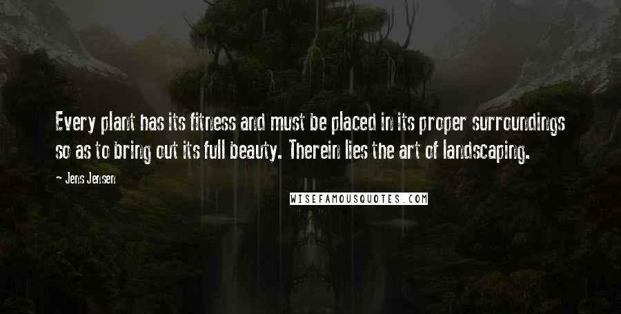 Jens Jensen Quotes: Every plant has its fitness and must be placed in its proper surroundings so as to bring out its full beauty. Therein lies the art of landscaping.