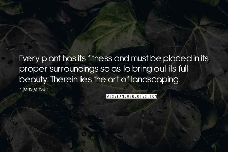 Jens Jensen Quotes: Every plant has its fitness and must be placed in its proper surroundings so as to bring out its full beauty. Therein lies the art of landscaping.