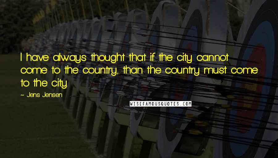 Jens Jensen Quotes: I have always thought that if the city cannot come to the country, than the country must come to the city.