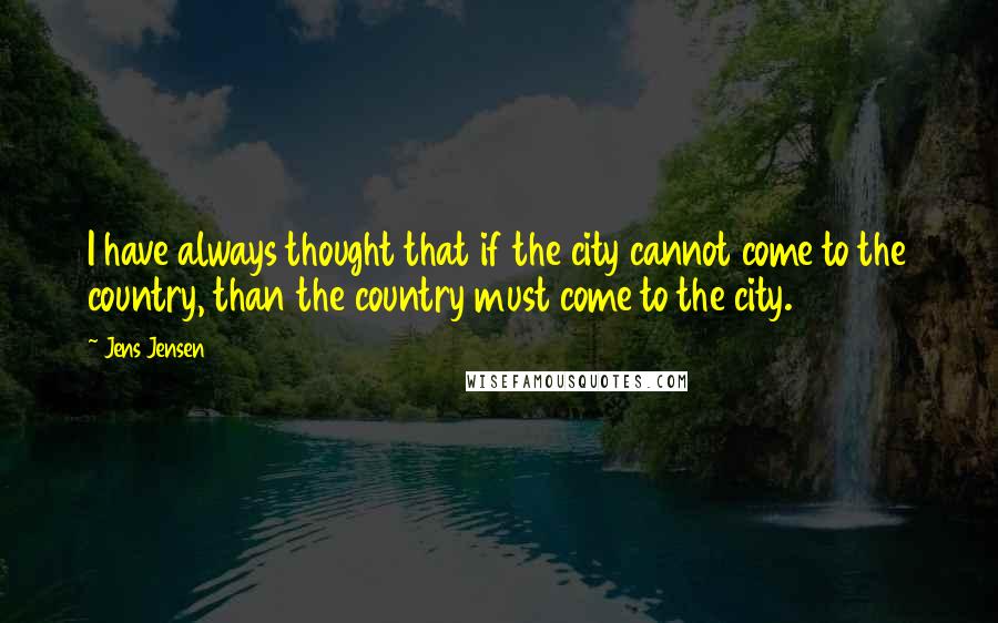 Jens Jensen Quotes: I have always thought that if the city cannot come to the country, than the country must come to the city.