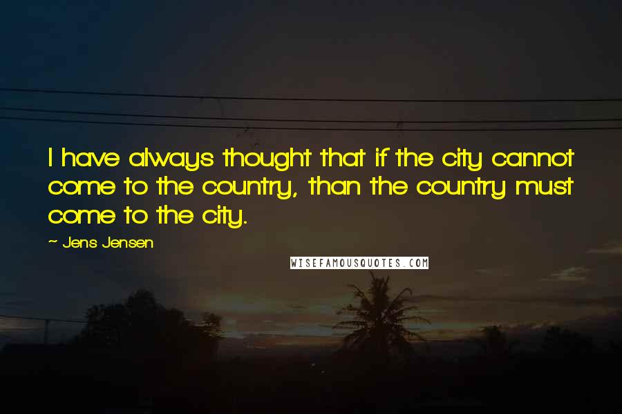 Jens Jensen Quotes: I have always thought that if the city cannot come to the country, than the country must come to the city.