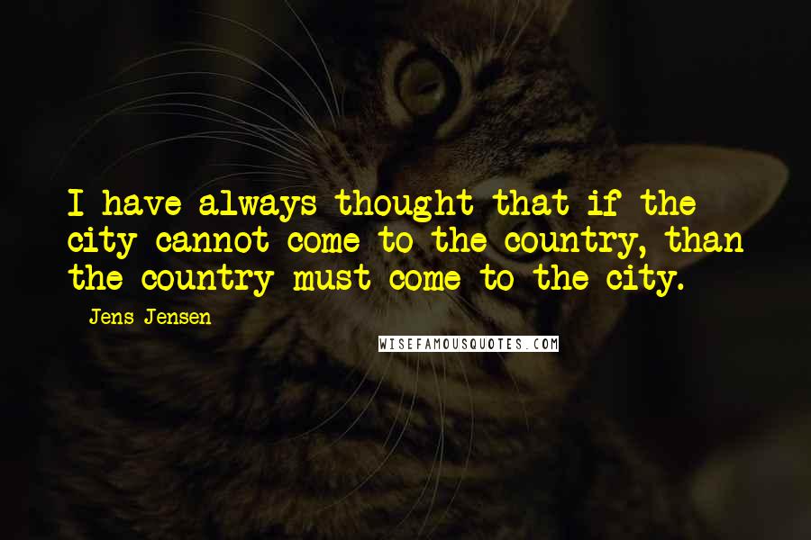 Jens Jensen Quotes: I have always thought that if the city cannot come to the country, than the country must come to the city.