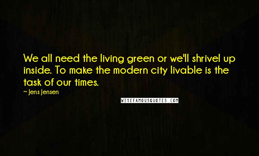 Jens Jensen Quotes: We all need the living green or we'll shrivel up inside. To make the modern city livable is the task of our times.