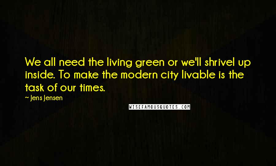 Jens Jensen Quotes: We all need the living green or we'll shrivel up inside. To make the modern city livable is the task of our times.