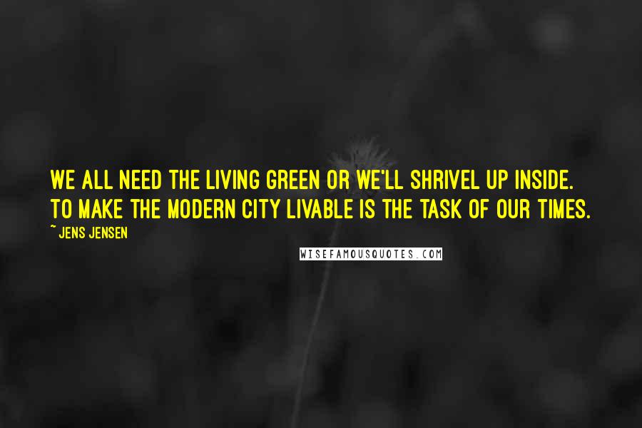 Jens Jensen Quotes: We all need the living green or we'll shrivel up inside. To make the modern city livable is the task of our times.